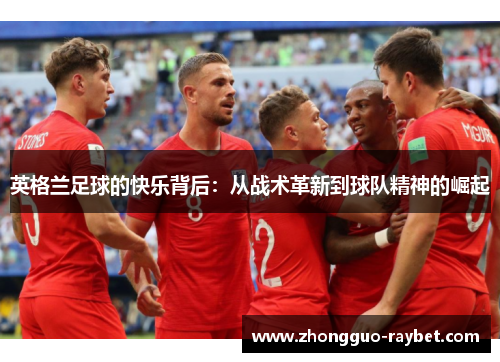 英格兰足球的快乐背后:从战术革新到球队精神的崛起 英格兰足球的快乐背后:从战术革新到球队精神的崛起