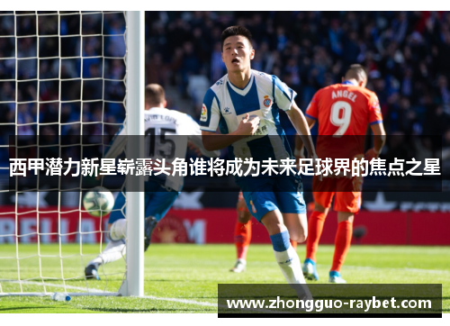 西甲潜力新星崭露头角谁将成为未来足球界的焦点之星