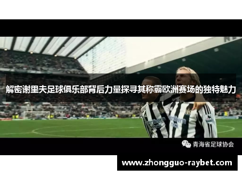 解密谢里夫足球俱乐部背后力量探寻其称霸欧洲赛场的独特魅力 解密谢里夫足球俱乐部背后力量探寻其称霸欧洲赛场的独特魅力