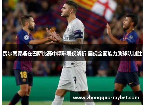 费尔南德斯在巴萨比赛中精彩表现解析 展现全面能力助球队制胜 费尔南德斯在巴萨比赛中精彩表现解析 展现全面能力助球队制胜