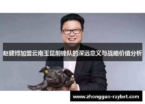赵健博加盟云南玉昆前锋队的深远意义与战略价值分析 赵健博加盟云南玉昆前锋队的深远意义与战略价值分析
