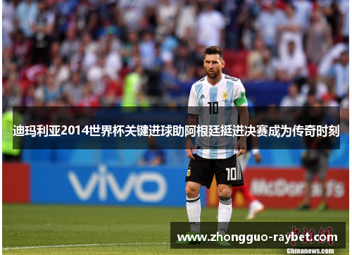 迪玛利亚2014世界杯关键进球助阿根廷挺进决赛成为传奇时刻