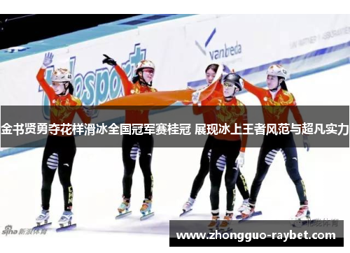 金书贤勇夺花样滑冰全国冠军赛桂冠 展现冰上王者风范与超凡实力 金书贤勇夺花样滑冰全国冠军赛桂冠 展现冰上王者风范与超凡实力