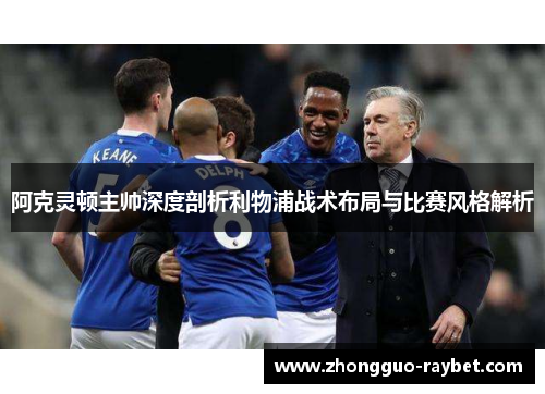 阿克灵顿主帅深度剖析利物浦战术布局与比赛风格解析 阿克灵顿主帅深度剖析利物浦战术布局与比赛风格解析