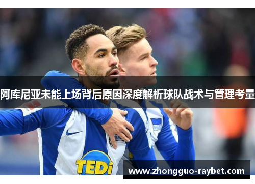 阿库尼亚未能上场背后原因深度解析球队战术与管理考量 阿库尼亚未能上场背后原因深度解析球队战术与管理考量