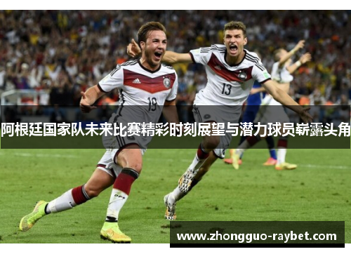 阿根廷国家队未来比赛精彩时刻展望与潜力球员崭露头角 阿根廷国家队未来比赛精彩时刻展望与潜力球员崭露头角