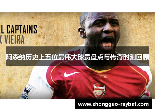 阿森纳历史上五位最伟大球员盘点与传奇时刻回顾 阿森纳历史上五位最伟大球员盘点与传奇时刻回顾