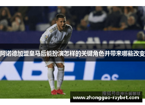 阿诺德加盟皇马后能扮演怎样的关键角色并带来哪些改变 阿诺德加盟皇马后能扮演怎样的关键角色并带来哪些改变