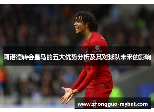 阿诺德转会皇马的五大优势分析及其对球队未来的影响 阿诺德转会皇马的五大优势分析及其对球队未来的影响