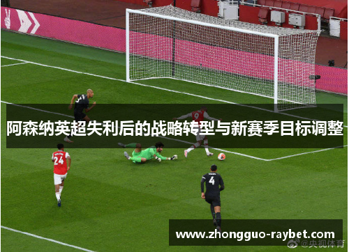 阿森纳英超失利后的战略转型与新赛季目标调整