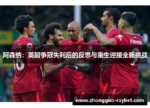阿森纳：英超争冠失利后的反思与重生迎接全新挑战