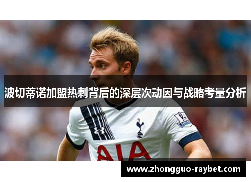 波切蒂诺加盟热刺背后的深层次动因与战略考量分析 波切蒂诺加盟热刺背后的深层次动因与战略考量分析