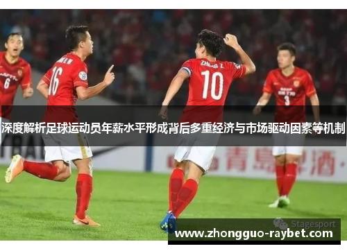 深度解析足球运动员年薪水平形成背后多重经济与市场驱动因素等机制 深度解析足球运动员年薪水平形成背后多重经济与市场驱动因素等机制