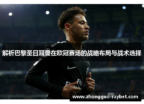 解析巴黎圣日耳曼在欧冠赛场的战略布局与战术选择