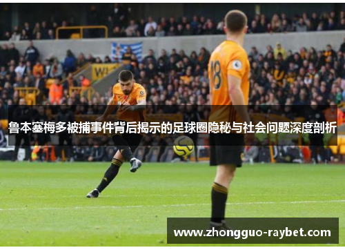 鲁本塞梅多被捕事件背后揭示的足球圈隐秘与社会问题深度剖析 鲁本塞梅多被捕事件背后揭示的足球圈隐秘与社会问题深度剖析