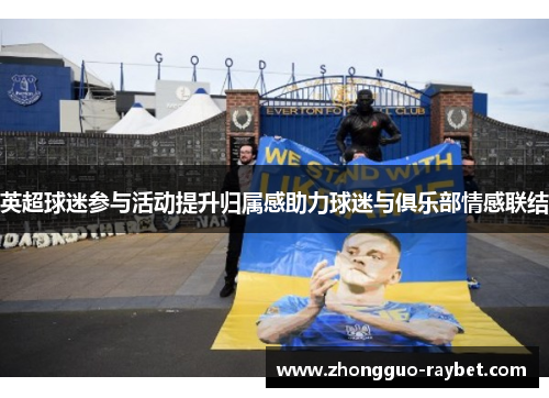 英超球迷参与活动提升归属感助力球迷与俱乐部情感联结 英超球迷参与活动提升归属感助力球迷与俱乐部情感联结