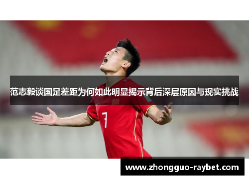 范志毅谈国足差距为何如此明显揭示背后深层原因与现实挑战 范志毅谈国足差距为何如此明显揭示背后深层原因与现实挑战