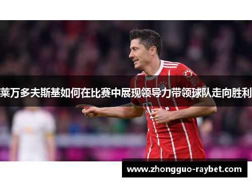 莱万多夫斯基如何在比赛中展现领导力带领球队走向胜利 莱万多夫斯基如何在比赛中展现领导力带领球队走向胜利
