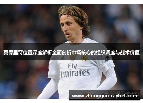 莫德里奇位置深度解析全面剖析中场核心的组织调度与战术价值