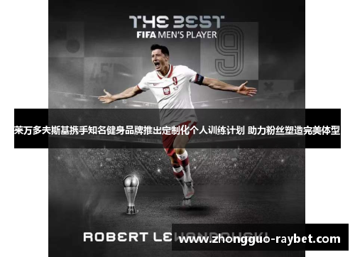 莱万多夫斯基携手知名健身品牌推出定制化个人训练计划 助力粉丝塑造完美体型