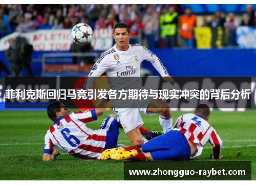 菲利克斯回归马竞引发各方期待与现实冲突的背后分析