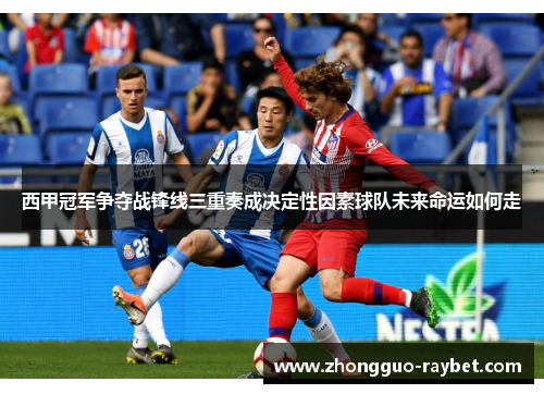 西甲冠军争夺战锋线三重奏成决定性因素球队未来命运如何走 西甲冠军争夺战锋线三重奏成决定性因素球队未来命运如何走