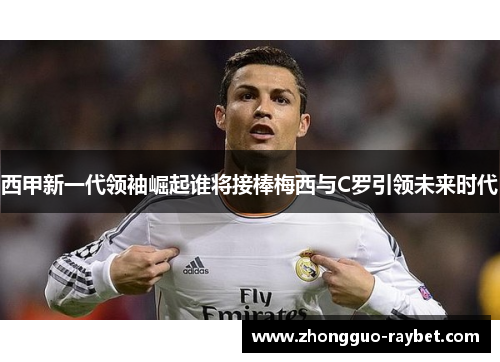西甲新一代领袖崛起谁将接棒梅西与C罗引领未来时代