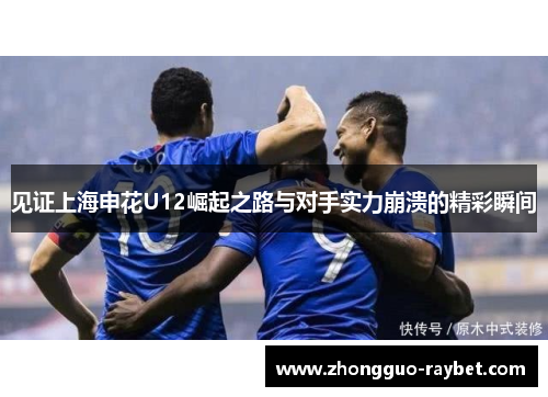见证上海申花U12崛起之路与对手实力崩溃的精彩瞬间 见证上海申花U12崛起之路与对手实力崩溃的精彩瞬间