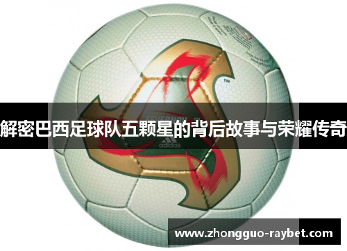 解密巴西足球队五颗星的背后故事与荣耀传奇 解密巴西足球队五颗星的背后故事与荣耀传奇