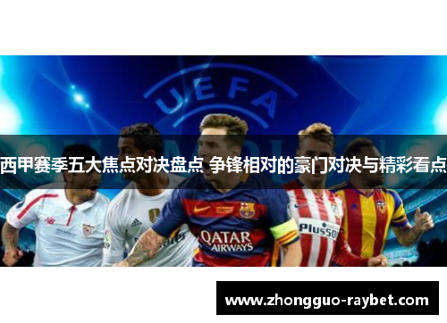 西甲赛季五大焦点对决盘点 争锋相对的豪门对决与精彩看点 西甲赛季五大焦点对决盘点 争锋相对的豪门对决与精彩看点
