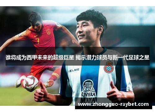 谁将成为西甲未来的超级巨星 揭示潜力球员与新一代足球之星 谁将成为西甲未来的超级巨星 揭示潜力球员与新一代足球之星