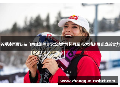 谷爱凌再度斩获自由式滑雪U型场地世界杯冠军 技术精湛展现卓越实力 谷爱凌再度斩获自由式滑雪U型场地世界杯冠军 技术精湛展现卓越实力