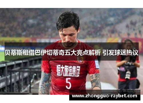 贝蒂斯租借巴伊切蒂奇五大亮点解析 引发球迷热议 贝蒂斯租借巴伊切蒂奇五大亮点解析 引发球迷热议