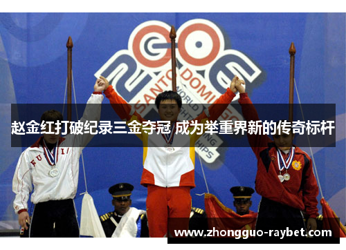 赵金红打破纪录三金夺冠 成为举重界新的传奇标杆 赵金红打破纪录三金夺冠 成为举重界新的传奇标杆