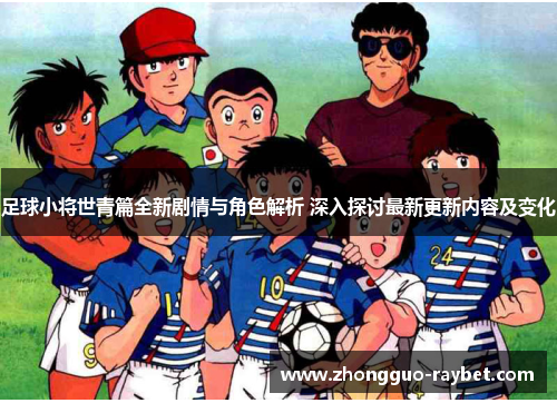 足球小将世青篇全新剧情与角色解析 深入探讨最新更新内容及变化