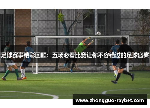 足球赛事精彩回顾：五场必看比赛让你不容错过的足球盛宴
