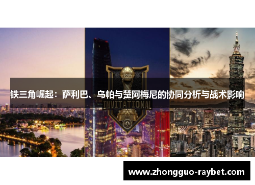 铁三角崛起:萨利巴、乌帕与楚阿梅尼的协同分析与战术影响 铁三角崛起:萨利巴、乌帕与楚阿梅尼的协同分析与战术影响