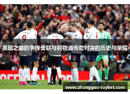 英超之巅的争锋曼联与利物浦传奇对决的历史与荣耀 英超之巅的争锋曼联与利物浦传奇对决的历史与荣耀