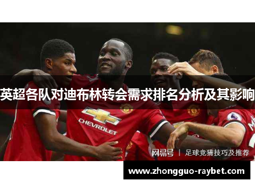 英超各队对迪布林转会需求排名分析及其影响 英超各队对迪布林转会需求排名分析及其影响