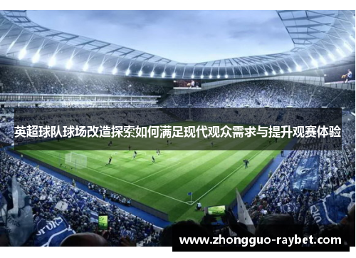 英超球队球场改造探索如何满足现代观众需求与提升观赛体验 英超球队球场改造探索如何满足现代观众需求与提升观赛体验