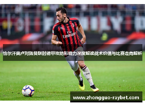 恰尔汗奥卢对阵曼联时德甲攻防影响力深度解读战术价值与比赛走向解析