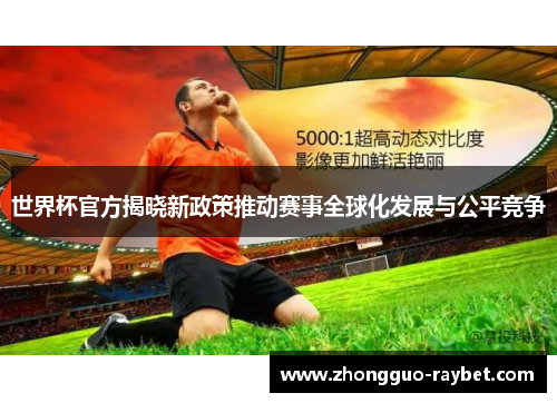 世界杯官方揭晓新政策推动赛事全球化发展与公平竞争