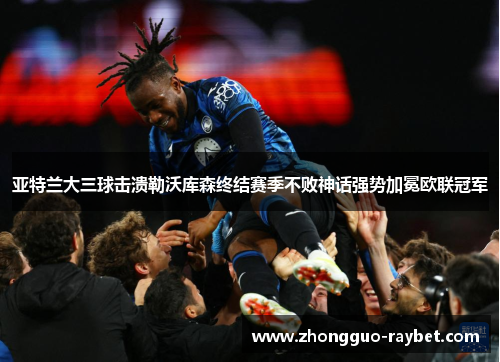 亚特兰大三球击溃勒沃库森终结赛季不败神话强势加冕欧联冠军