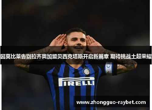 因莫比莱告别拉齐奥加盟贝西克塔斯开启新篇章 期待挑战土超荣耀