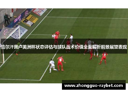 恰尔汗奥卢美洲杯状态评估与球队战术价值全面解析前景展望表现