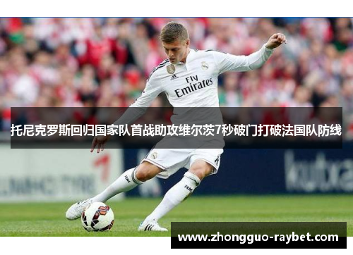 托尼克罗斯回归国家队首战助攻维尔茨7秒破门打破法国队防线