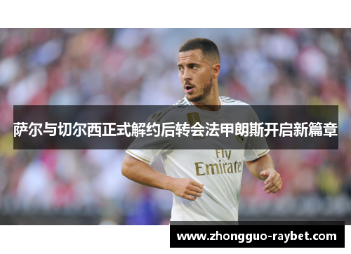 萨尔与切尔西正式解约后转会法甲朗斯开启新篇章 萨尔与切尔西正式解约后转会法甲朗斯开启新篇章