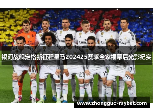 银河战舰定格新征程皇马202425赛季全家福幕后光影纪实 银河战舰定格新征程皇马202425赛季全家福幕后光影纪实