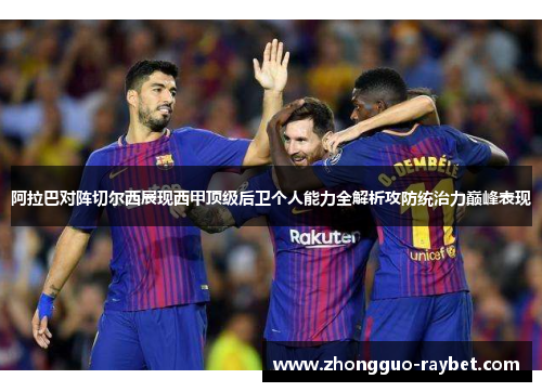 阿拉巴对阵切尔西展现西甲顶级后卫个人能力全解析攻防统治力巅峰表现 阿拉巴对阵切尔西展现西甲顶级后卫个人能力全解析攻防统治力巅峰表现