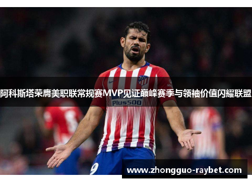 阿科斯塔荣膺美职联常规赛MVP见证巅峰赛季与领袖价值闪耀联盟 阿科斯塔荣膺美职联常规赛MVP见证巅峰赛季与领袖价值闪耀联盟